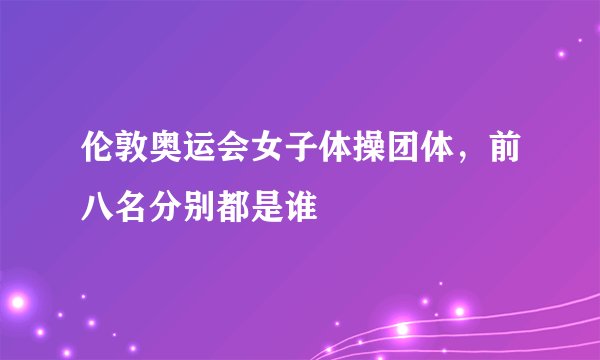 伦敦奥运会女子体操团体，前八名分别都是谁