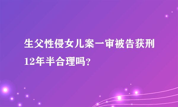 生父性侵女儿案一审被告获刑12年半合理吗？