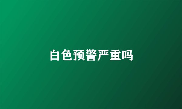 白色预警严重吗