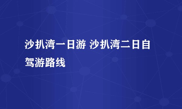 沙扒湾一日游 沙扒湾二日自驾游路线