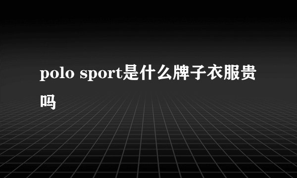 polo sport是什么牌子衣服贵吗