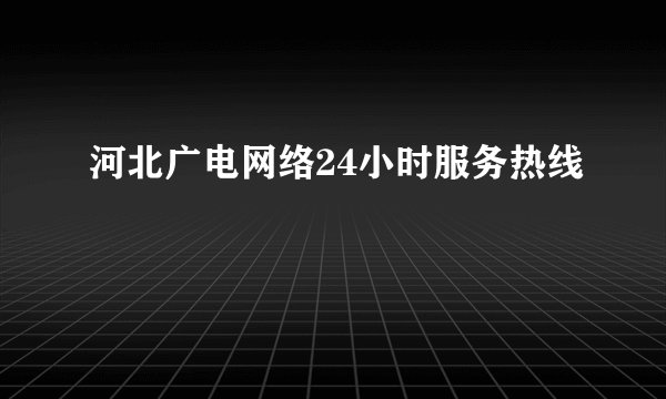 河北广电网络24小时服务热线