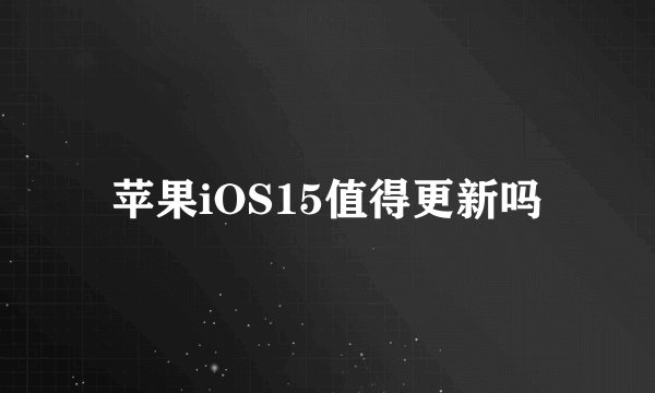 苹果iOS15值得更新吗