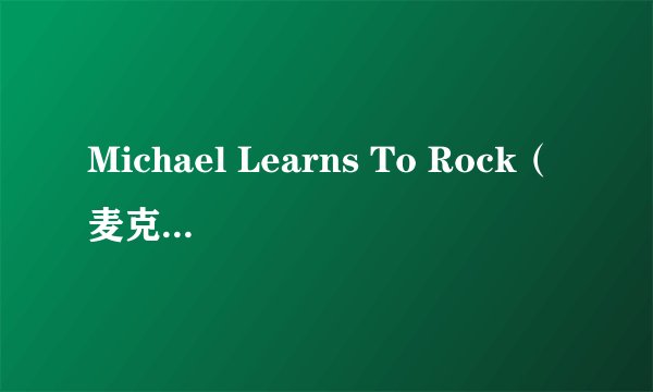 Michael Learns To Rock（麦克学摇滚）英文介绍（最好详细一点，2000词以上，出生时间有）
