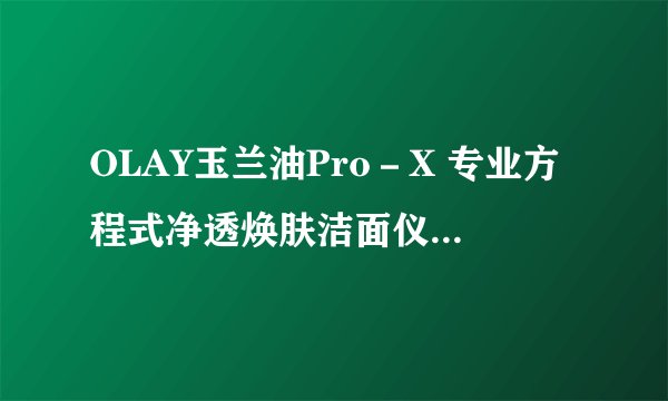 OLAY玉兰油Pro－X 专业方程式净透焕肤洁面仪好用吗？真的可以洗去毛孔里的油脂，黑头。缩小毛孔吗？打广告