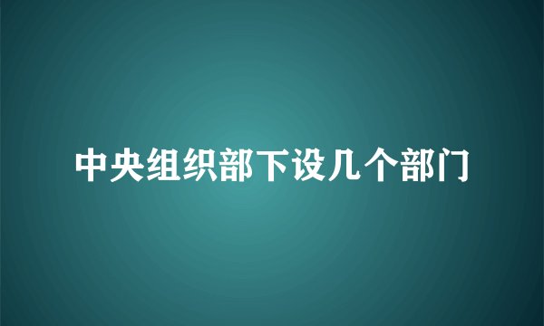 中央组织部下设几个部门