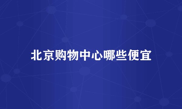 北京购物中心哪些便宜