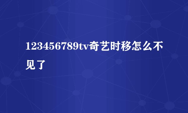 123456789tv奇艺时移怎么不见了