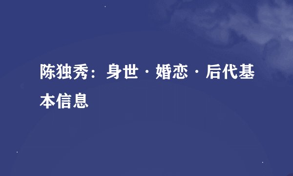 陈独秀：身世·婚恋·后代基本信息
