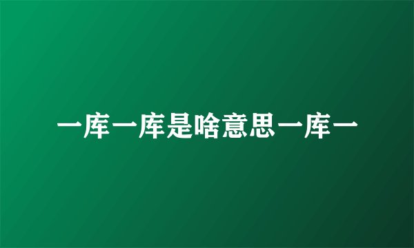 一库一库是啥意思一库一