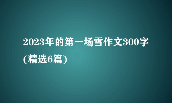 2023年的第一场雪作文300字(精选6篇)
