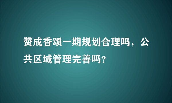 赞成香颂一期规划合理吗，公共区域管理完善吗？