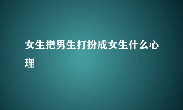 女生把男生打扮成女生什么心理