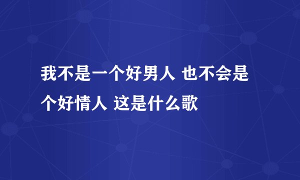 我不是一个好男人 也不会是个好情人 这是什么歌