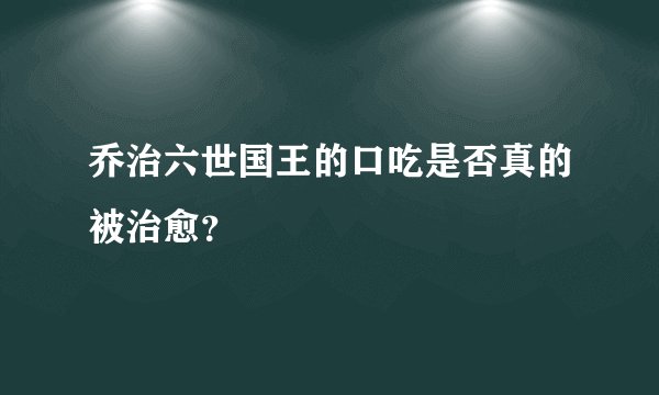 乔治六世国王的口吃是否真的被治愈?