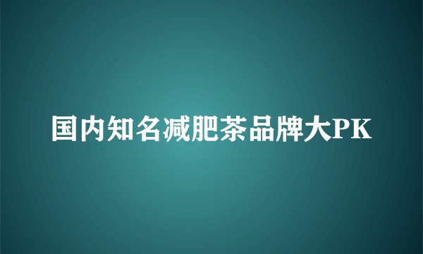 国内知名减肥茶品牌大PK