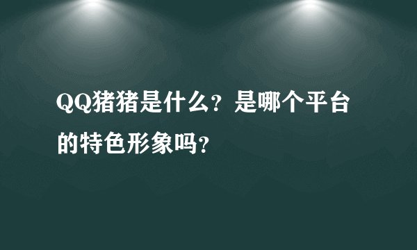 QQ猪猪是什么？是哪个平台的特色形象吗？