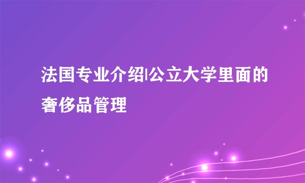 法国专业介绍|公立大学里面的奢侈品管理