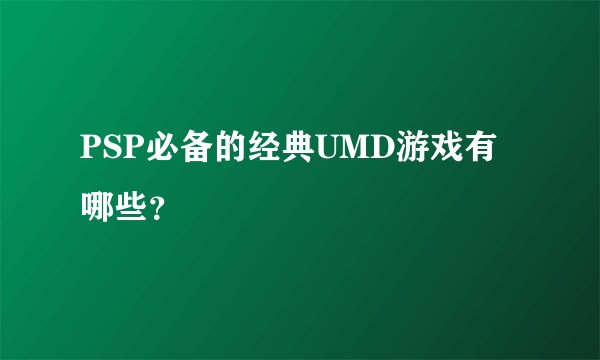 PSP必备的经典UMD游戏有哪些？
