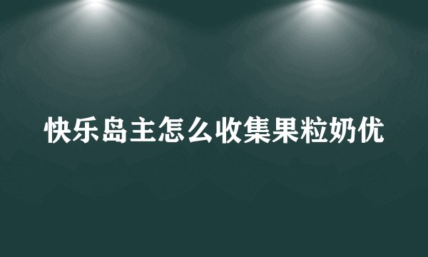 快乐岛主怎么收集果粒奶优