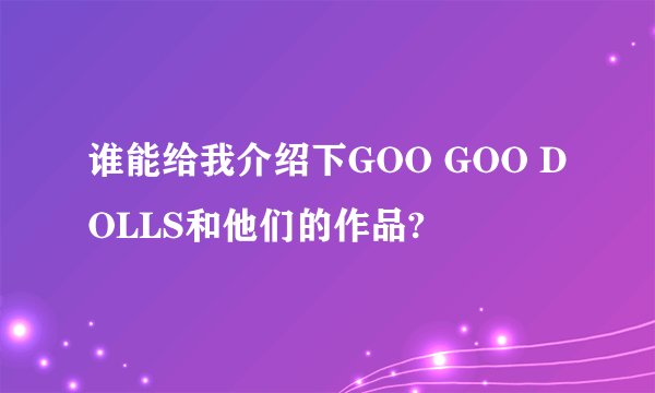 谁能给我介绍下GOO GOO DOLLS和他们的作品?