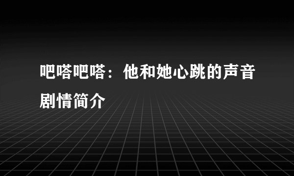 吧嗒吧嗒：他和她心跳的声音剧情简介