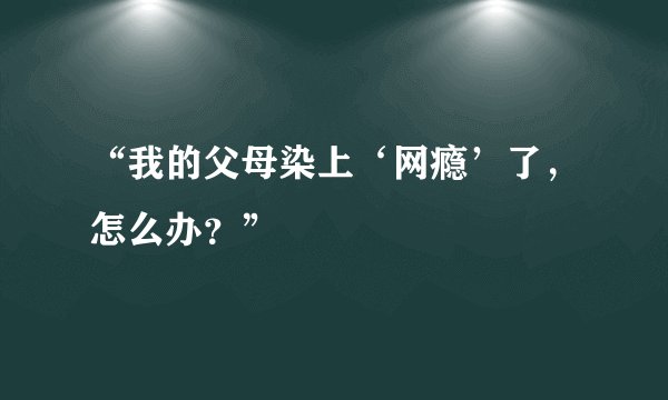 “我的父母染上‘网瘾’了，怎么办？”