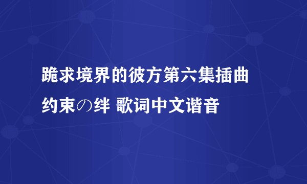 跪求境界的彼方第六集插曲 约束の绊 歌词中文谐音