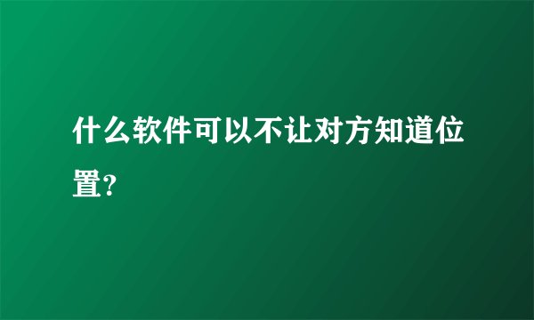 什么软件可以不让对方知道位置？
