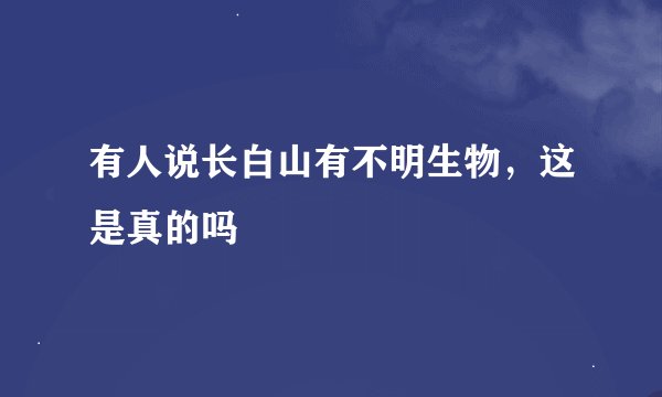 有人说长白山有不明生物，这是真的吗