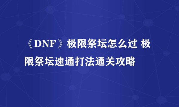 《DNF》极限祭坛怎么过 极限祭坛速通打法通关攻略