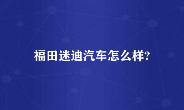 福田迷迪汽车怎么样?