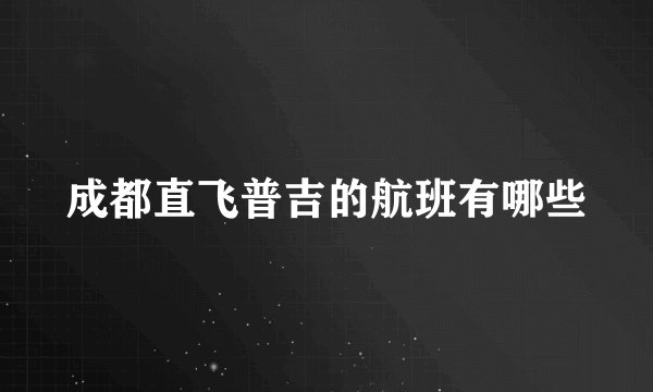 成都直飞普吉的航班有哪些