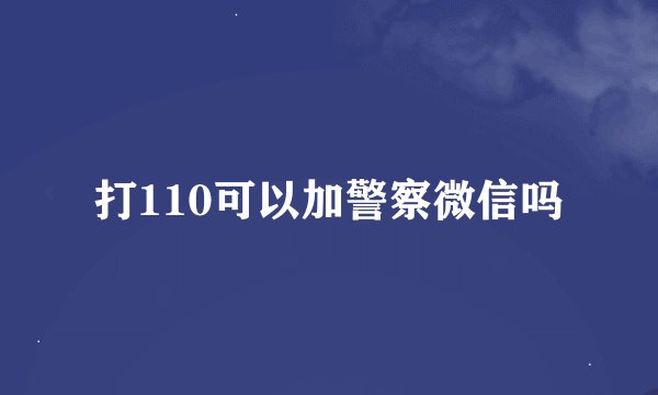 打110可以加警察微信吗