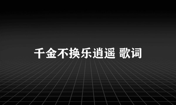 千金不换乐逍遥 歌词