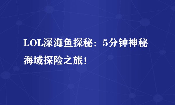 LOL深海鱼探秘：5分钟神秘海域探险之旅！