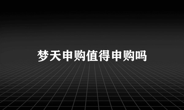 梦天申购值得申购吗