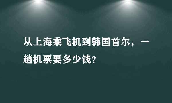 从上海乘飞机到韩国首尔，一趟机票要多少钱？