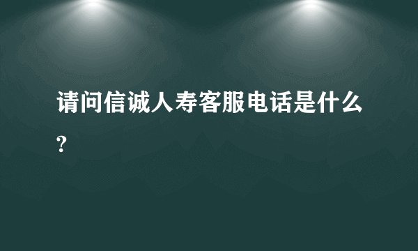 请问信诚人寿客服电话是什么?