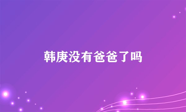 韩庚没有爸爸了吗