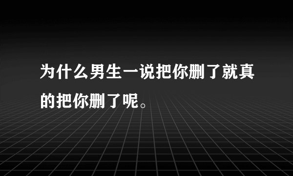 为什么男生一说把你删了就真的把你删了呢。