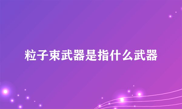 粒子束武器是指什么武器
