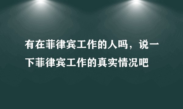 有在菲律宾工作的人吗，说一下菲律宾工作的真实情况吧