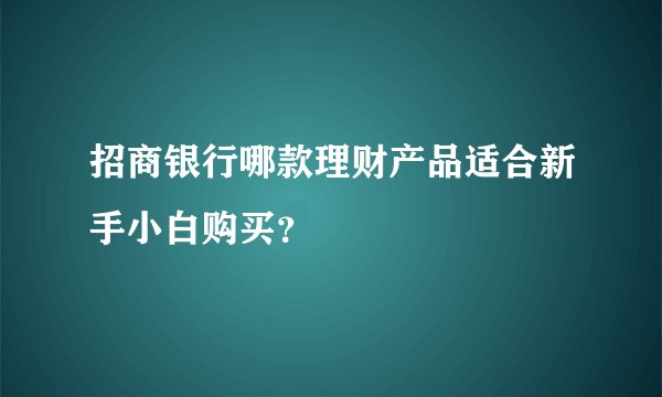 招商银行哪款理财产品适合新手小白购买？