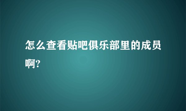 怎么查看贴吧俱乐部里的成员啊?