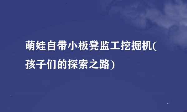 萌娃自带小板凳监工挖掘机(孩子们的探索之路)