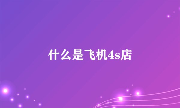 什么是飞机4s店
