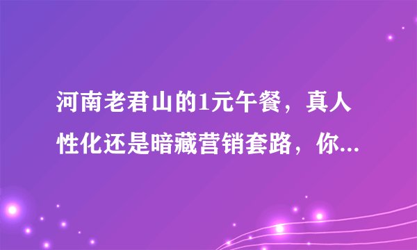 河南老君山的1元午餐，真人性化还是暗藏营销套路，你真看懂了？