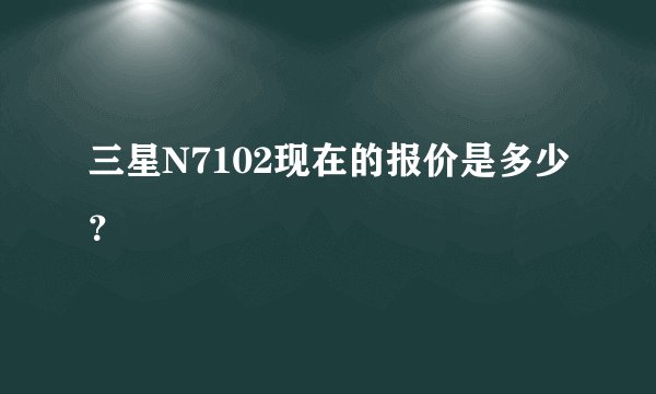 三星N7102现在的报价是多少？