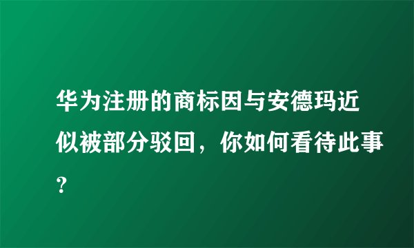 华为注册的商标因与安德玛近似被部分驳回，你如何看待此事？